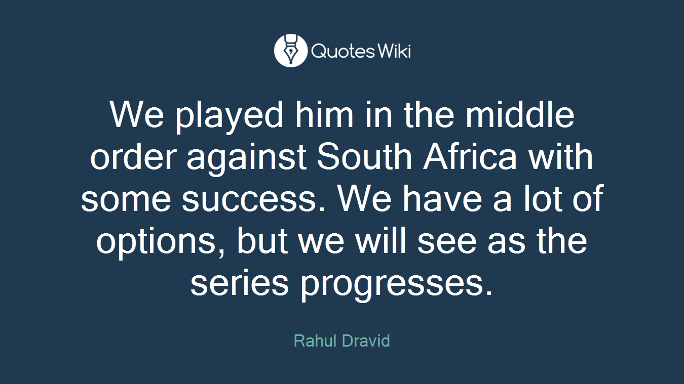 We played him in the middle order against South Africa with some success. We have a lot of options, but we will see as the series progresses.