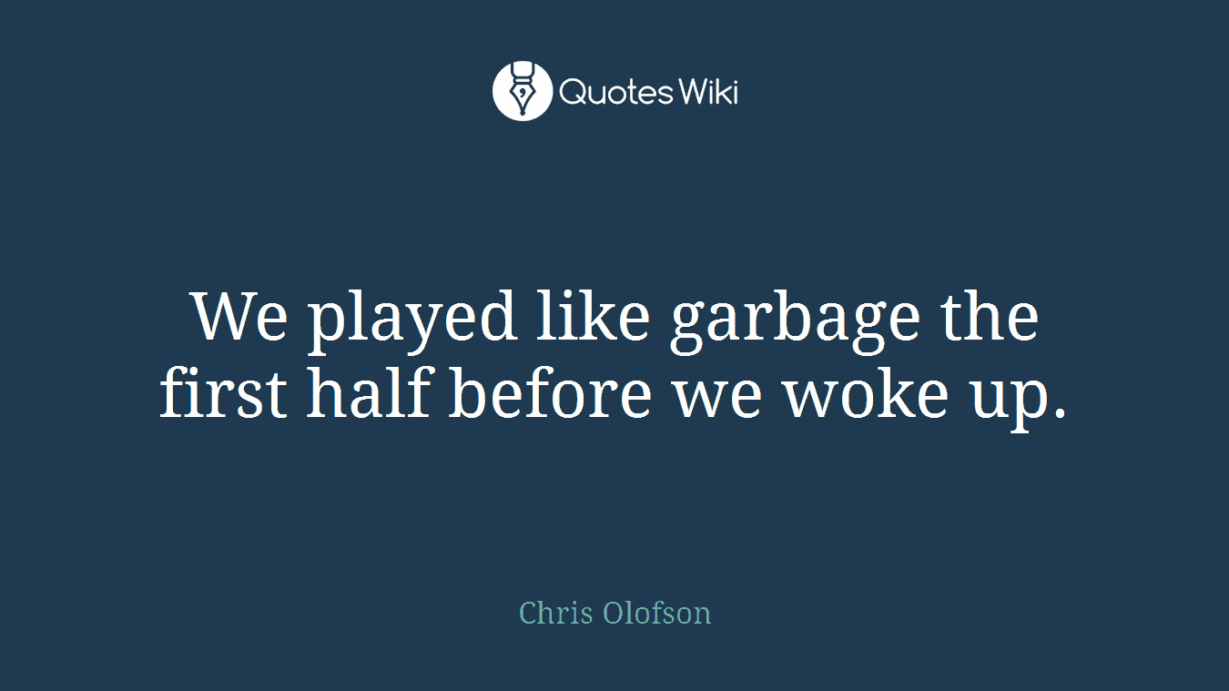 We played like garbage the first half before we woke up.