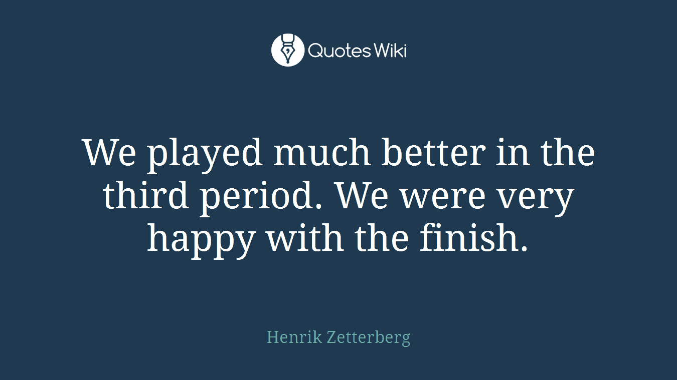 We played much better in the third period. We were very happy with the finish.