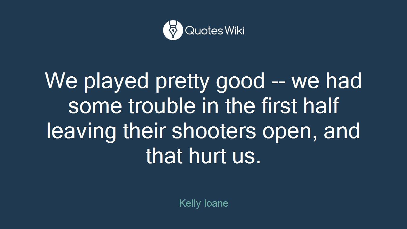 We played pretty good -- we had some trouble in the first half leaving their shooters open, and that hurt us.