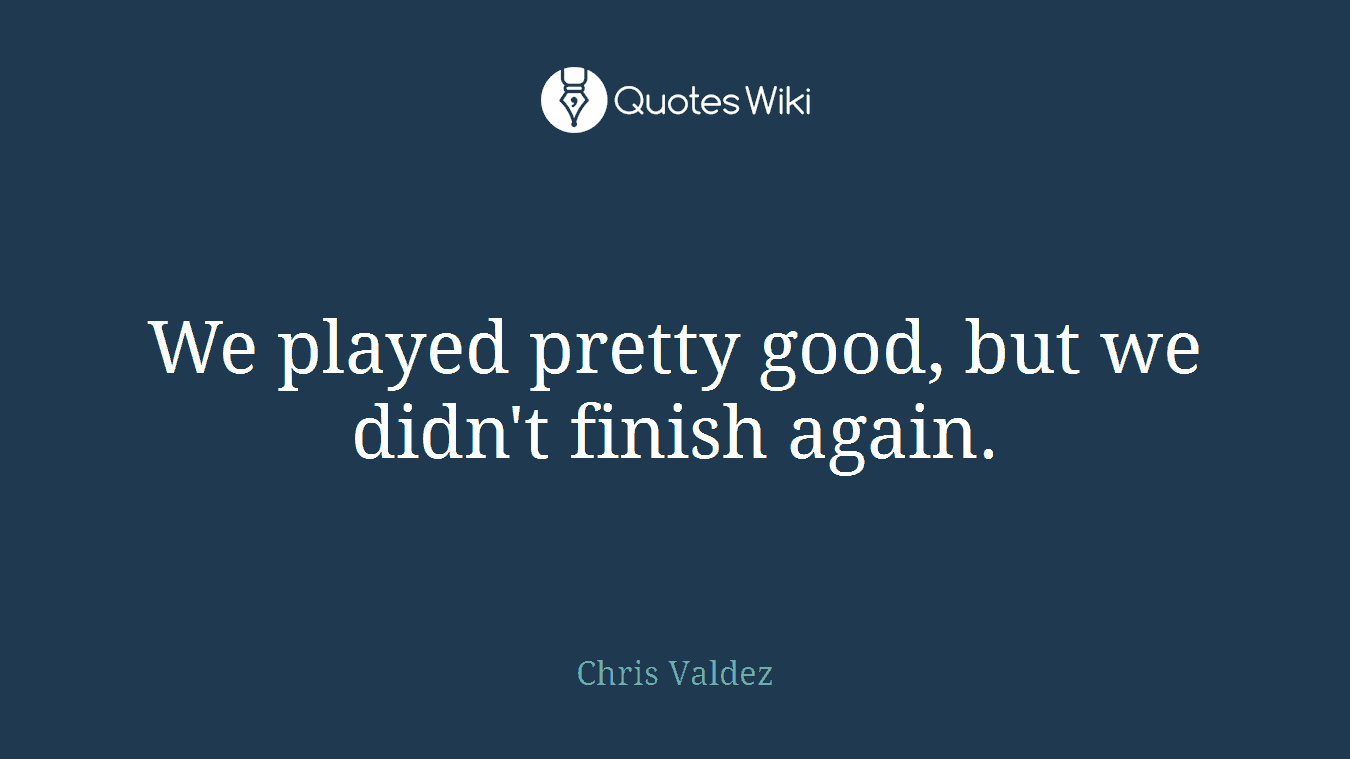 We played pretty good, but we didn't finish again.