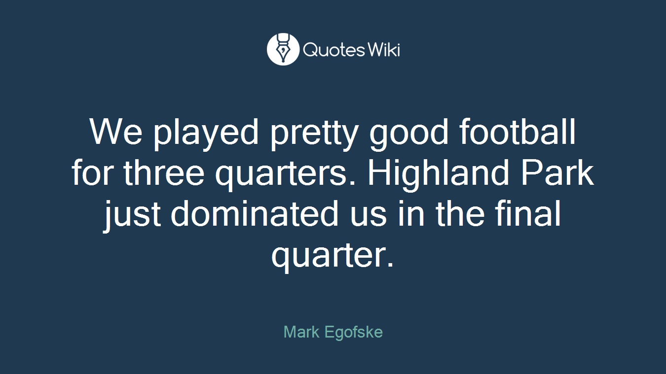 We played pretty good football for three quarters. Highland Park just dominated us in the final quarter.