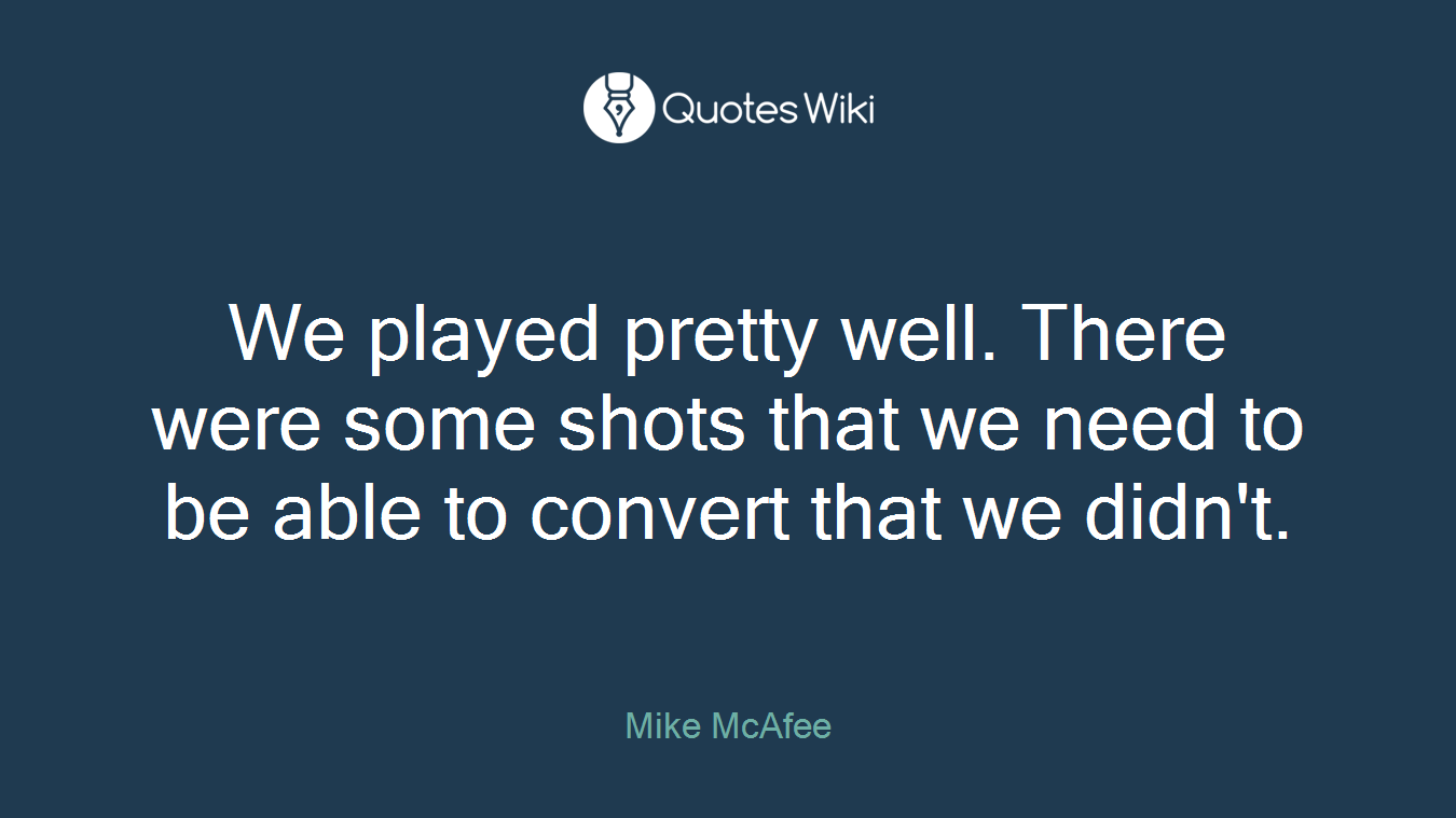 We played pretty well. There were some shots that we need to be able to convert that we didn't.