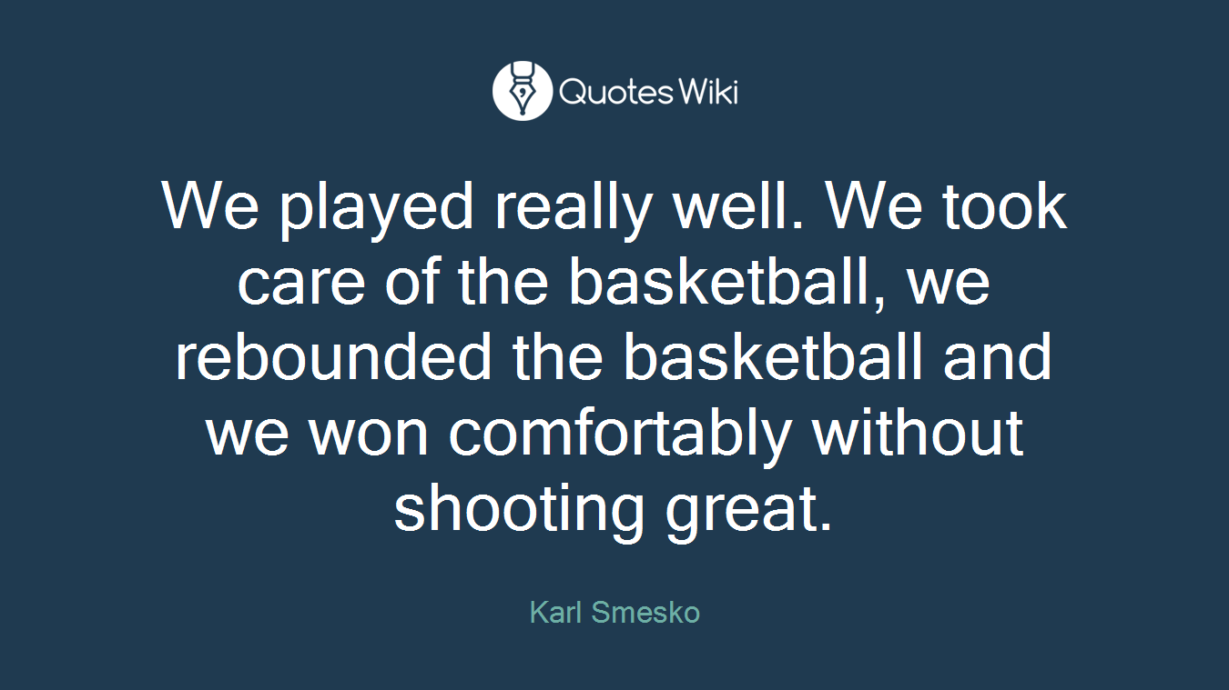 We played really well. We took care of the basketball, we rebounded the basketball and we won comfortably without shooting great.