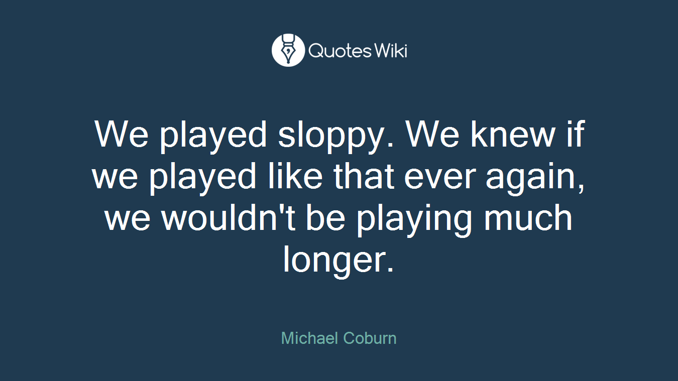 We played sloppy. We knew if we played like that ever again, we wouldn't be playing much longer.