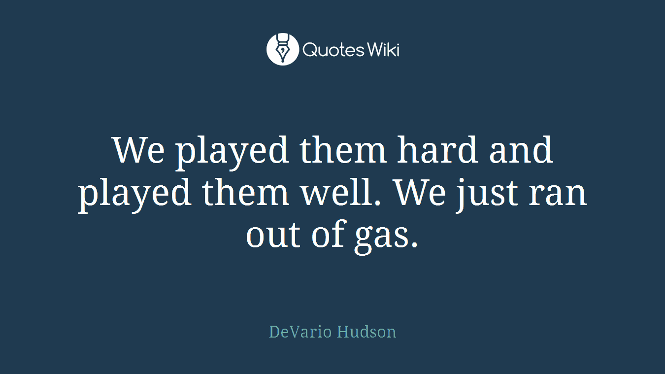 We played them hard and played them well. We just ran out of gas.