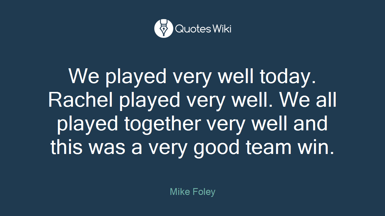 We played very well today. Rachel played very well. We all played together very well and this was a very good team win.