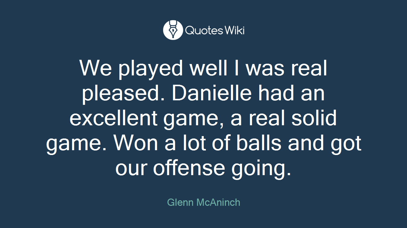 We played well I was real pleased. Danielle had an excellent game, a real solid game. Won a lot of balls and got our offense going.