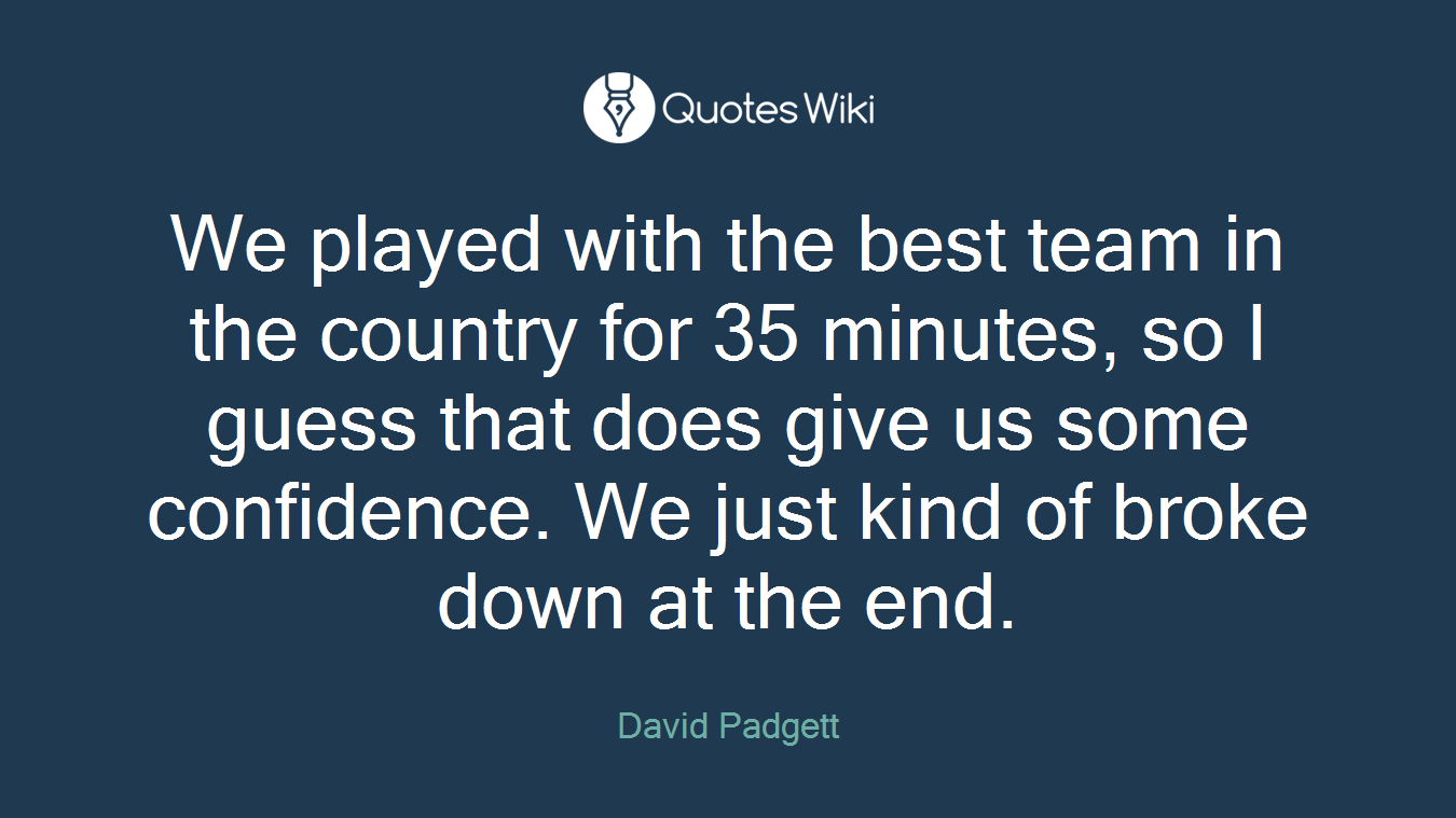 We played with the best team in the country for 35 minutes, so I guess that does give us some confidence. We just kind of broke down at the end.
