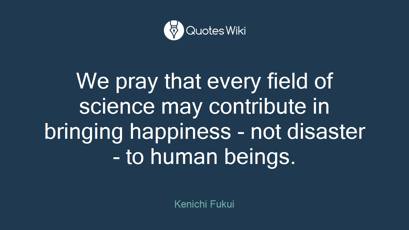 We pray that every field of science may contribute in bringing happiness - not disaster - to human beings.