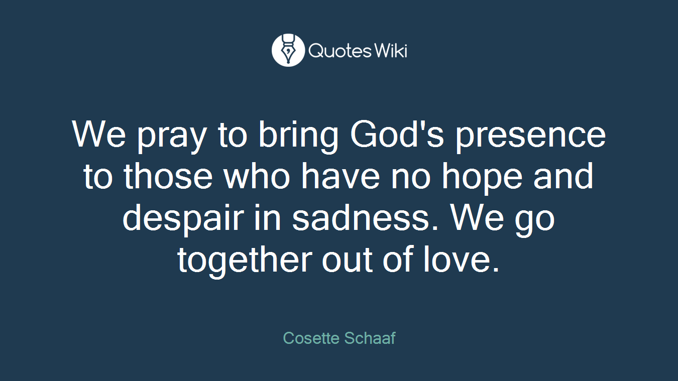 We pray to bring God's presence to those who have no hope and despair in sadness. We go together out of love.