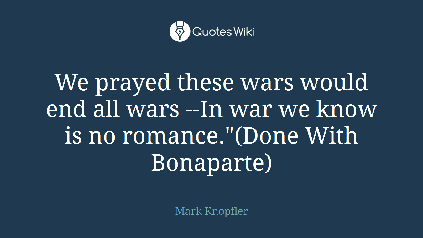 We prayed these wars would end all wars --In war we know is no romance."(Done With Bonaparte)