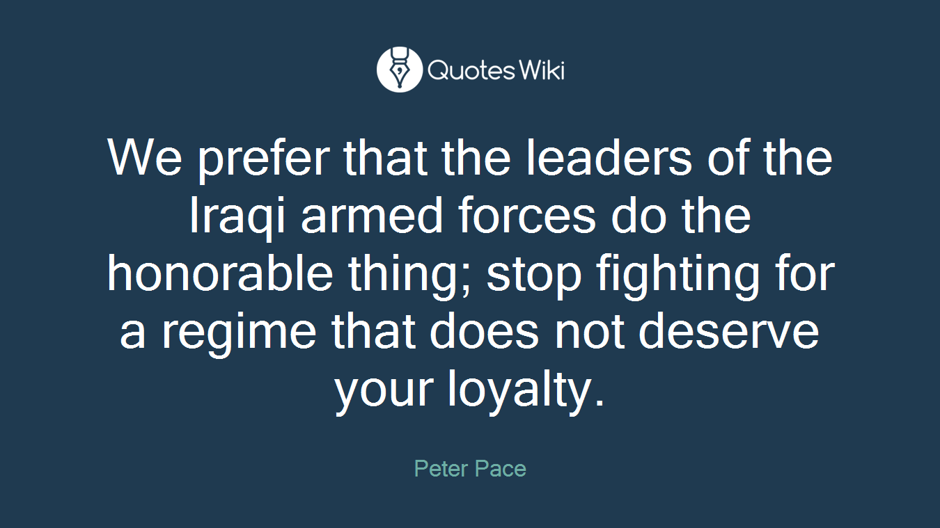We prefer that the leaders of the Iraqi armed forces do the honorable thing; stop fighting for a regime that does not deserve your loyalty.