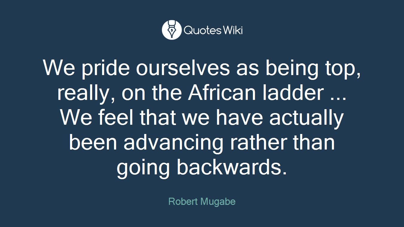 We pride ourselves as being top, really, on the African ladder ... We feel that we have actually been advancing rather than going backwards.