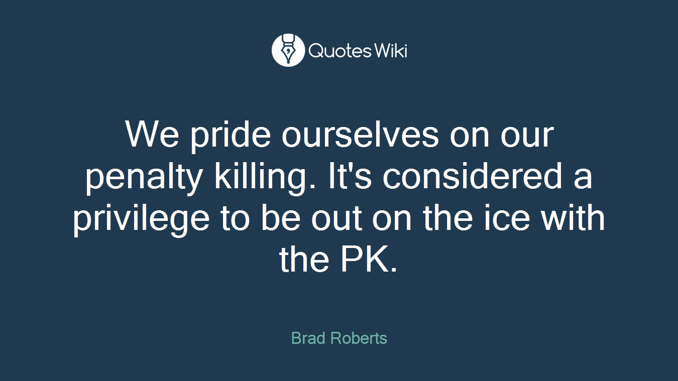 We pride ourselves on our penalty killing. It's considered a privilege to be out on the ice with the PK.