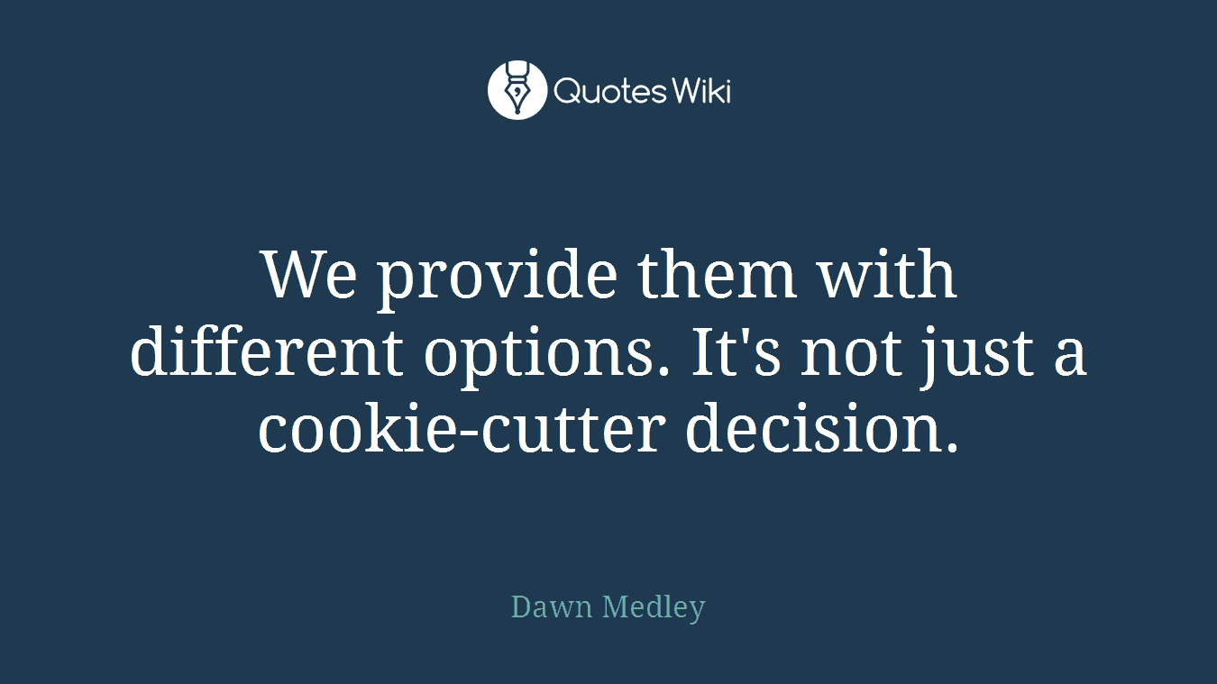 We provide them with different options. It's not just a cookie-cutter decision.
