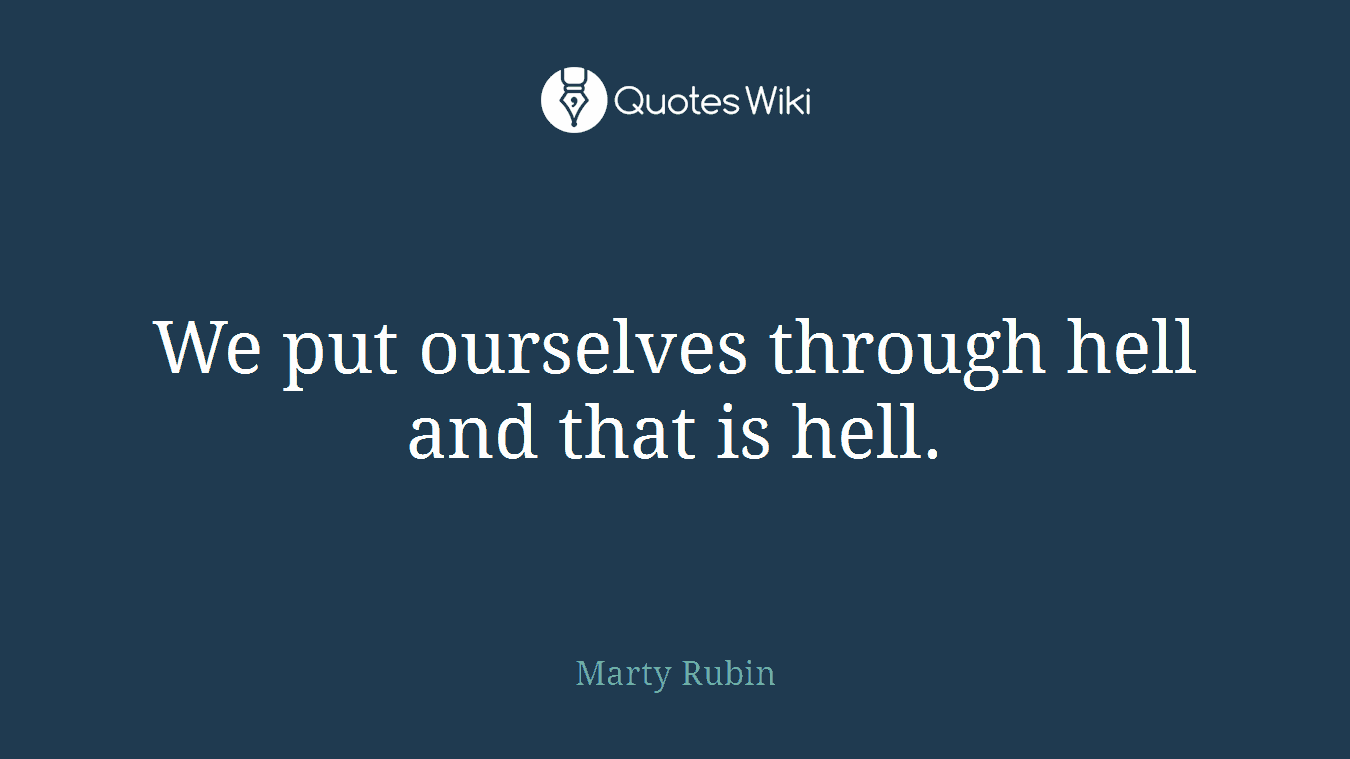 We put ourselves through hell and that is hell.