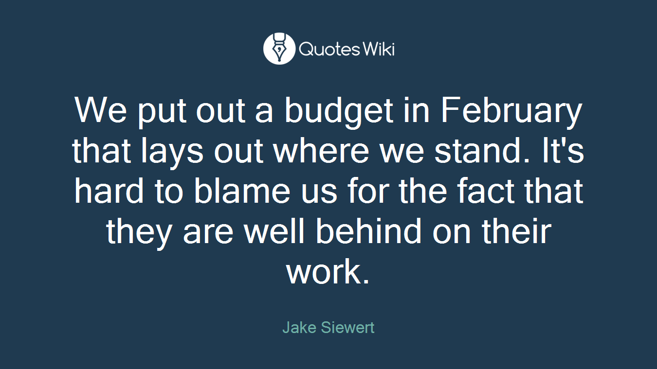 We put out a budget in February that lays out where we stand. It's hard to blame us for the fact that they are well behind on their work.