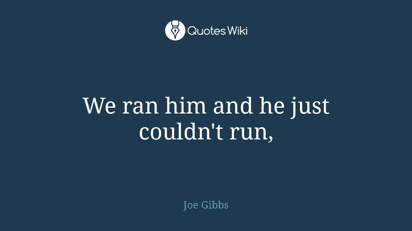 We ran him and he just couldn't run,