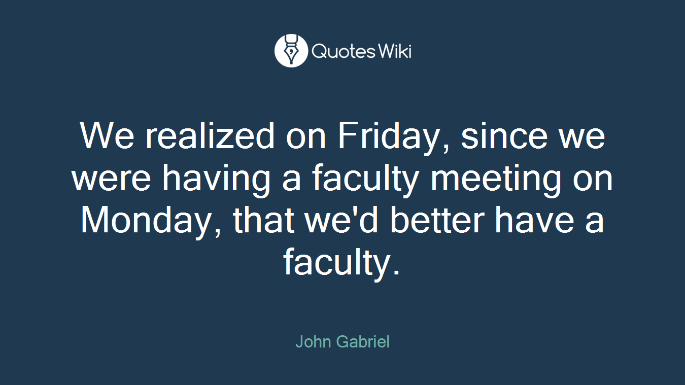We realized on Friday, since we were having a faculty meeting on Monday, that we'd better have a faculty.