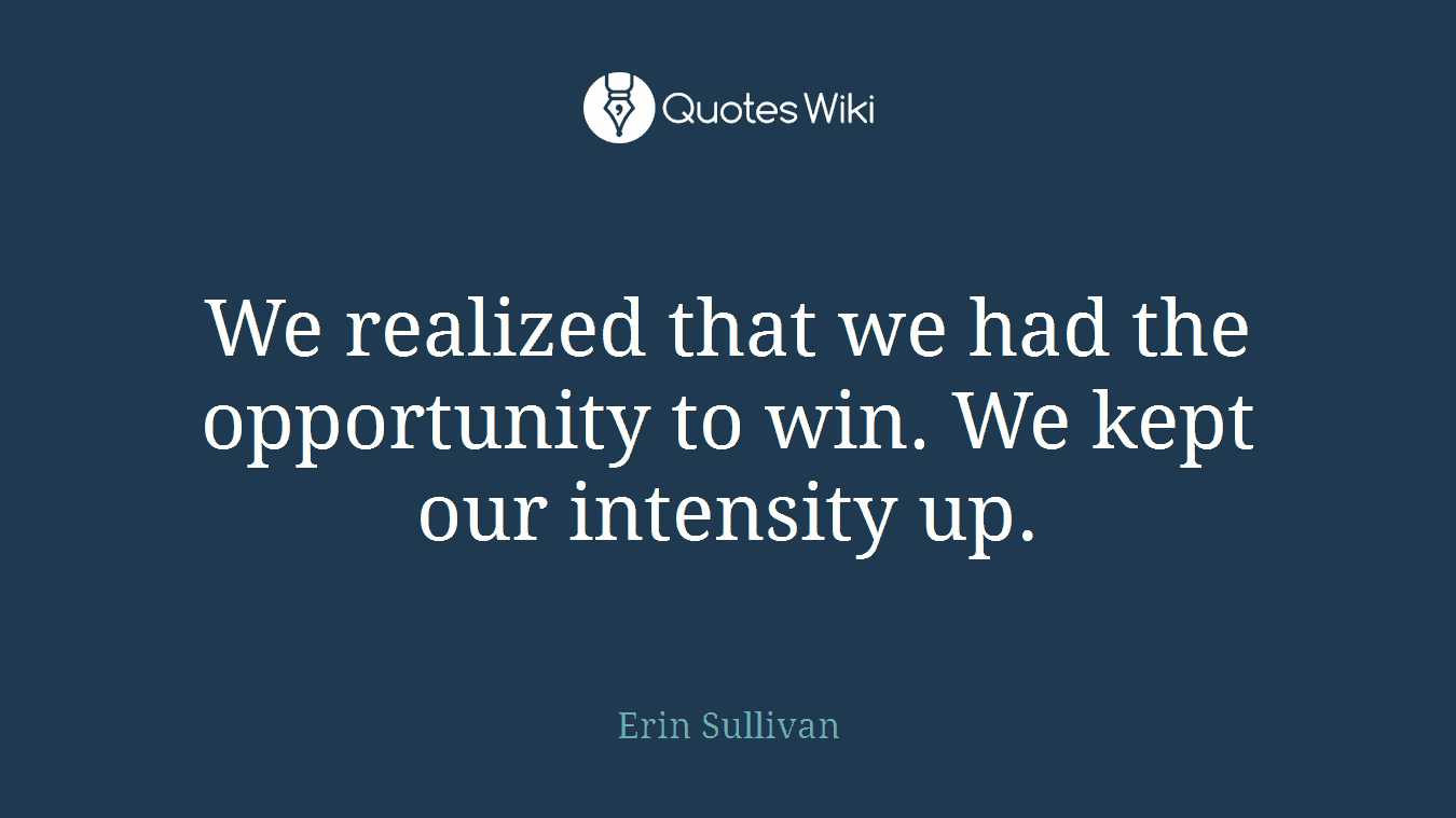 We realized that we had the opportunity to win. We kept our intensity up.