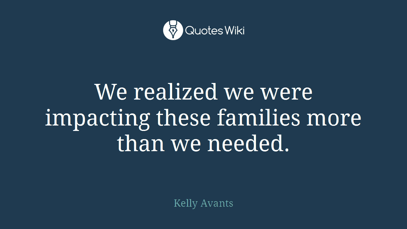 We realized we were impacting these families more than we needed.