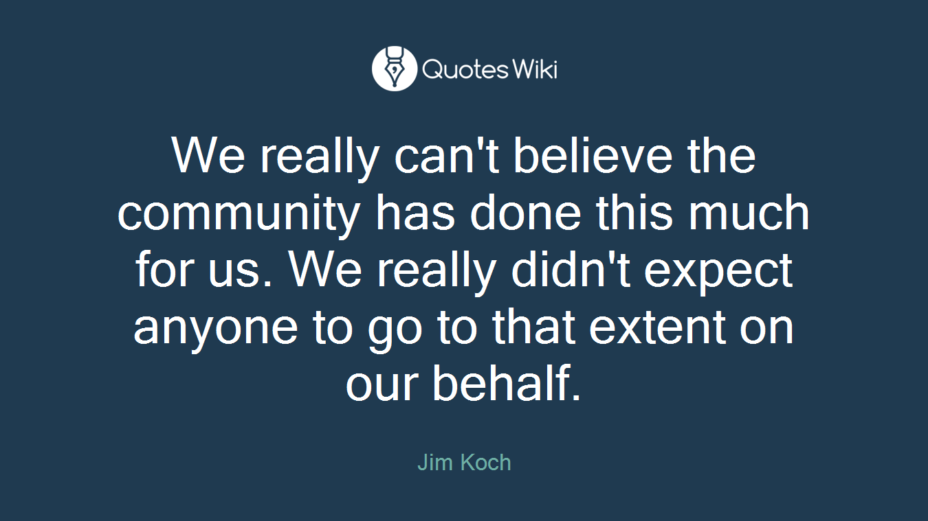 We really can't believe the community has done this much for us. We really didn't expect anyone to go to that extent on our behalf.