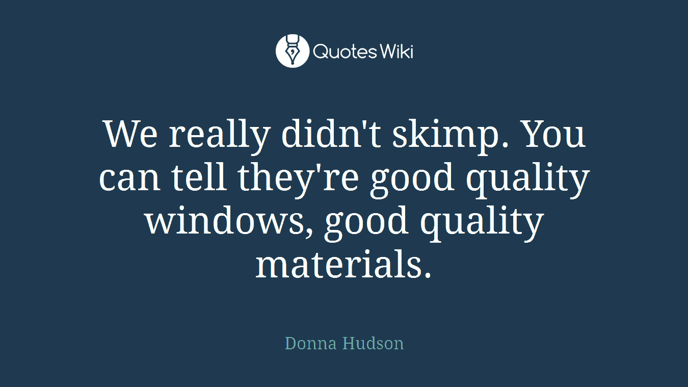 We really didn't skimp. You can tell they're good quality windows, good quality materials.