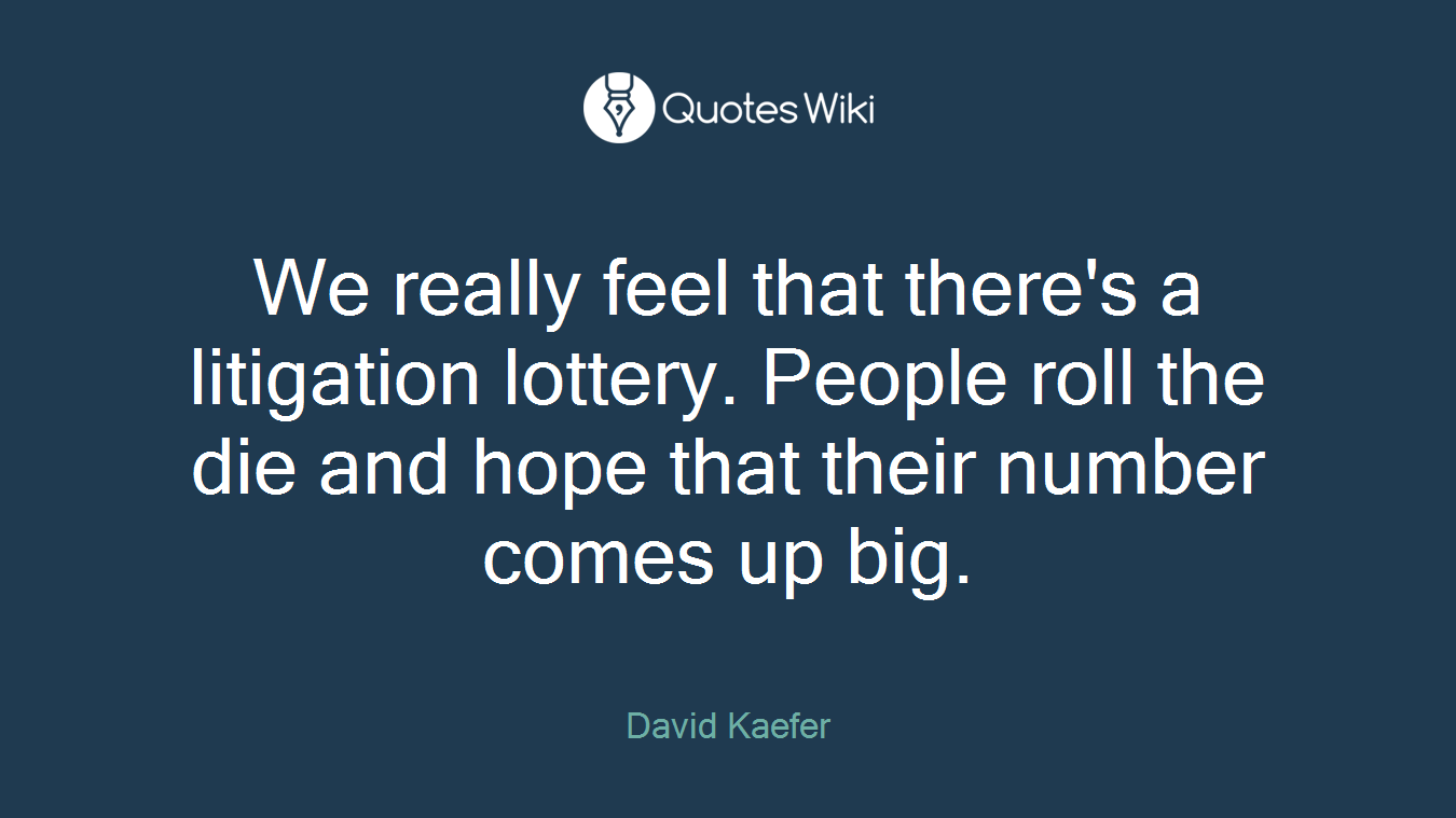 We really feel that there's a litigation lottery. People roll the die and hope that their number comes up big.