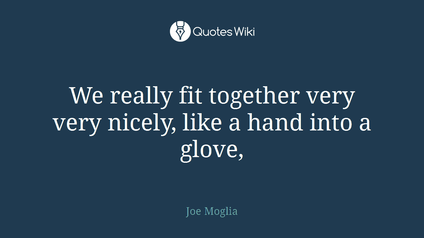 We really fit together very very nicely, like a hand into a glove,