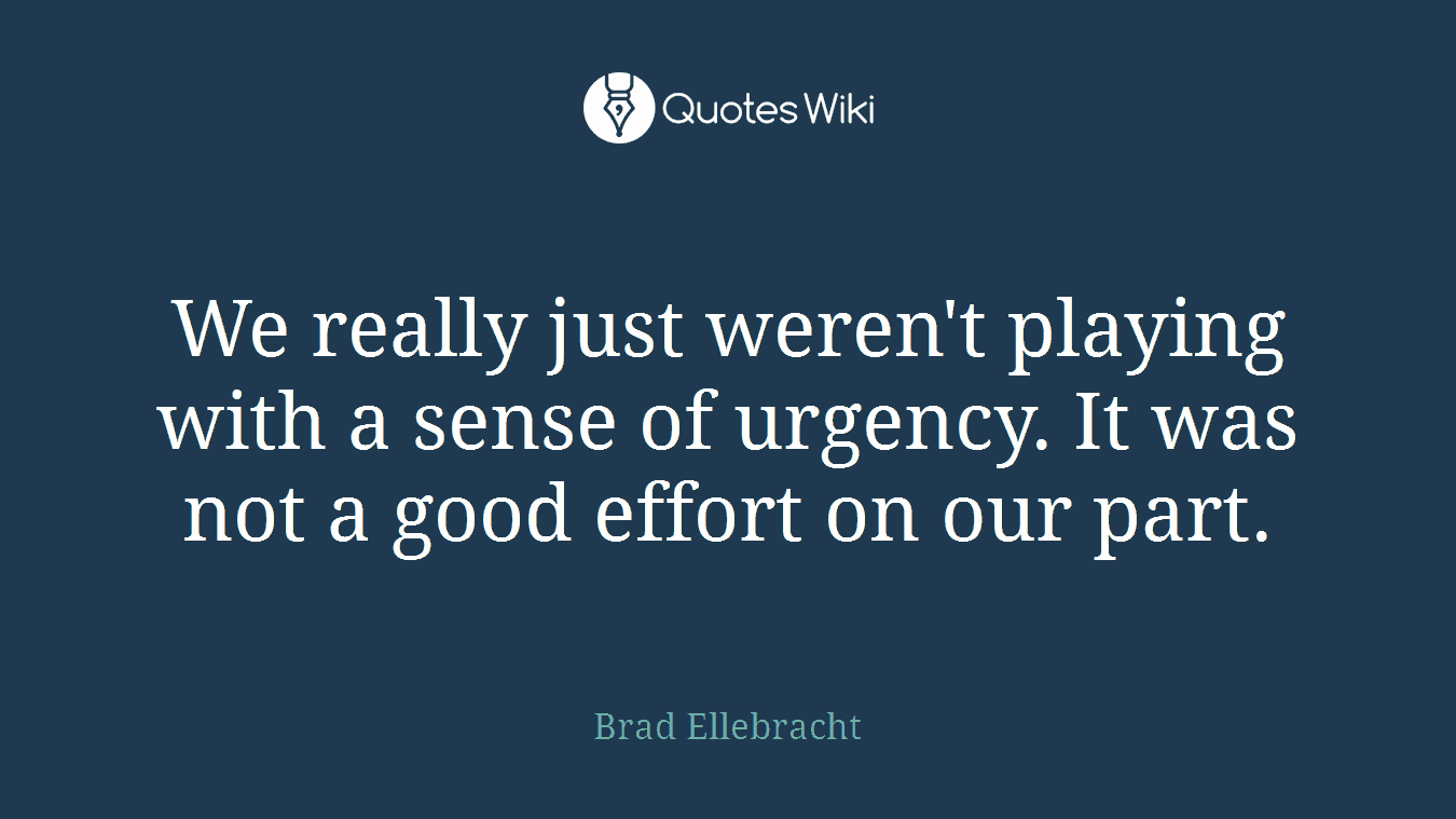 We really just weren't playing with a sense of urgency. It was not a good effort on our part.