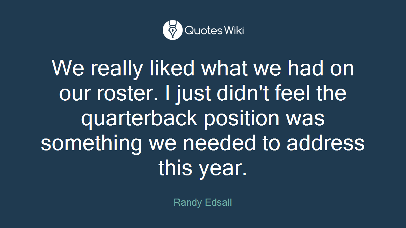We really liked what we had on our roster. I just didn't feel the quarterback position was something we needed to address this year.