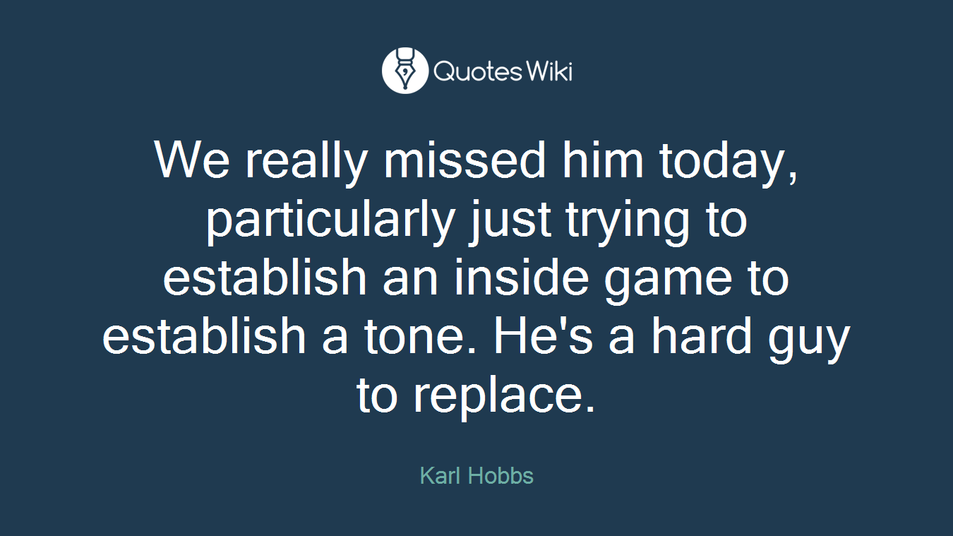 We really missed him today, particularly just trying to establish an inside game to establish a tone. He's a hard guy to replace.