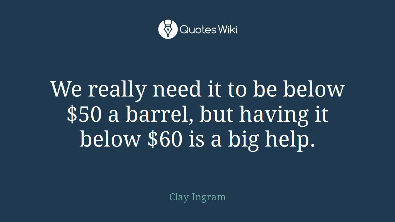 We really need it to be below $50 a barrel, but having it below $60 is a big help.