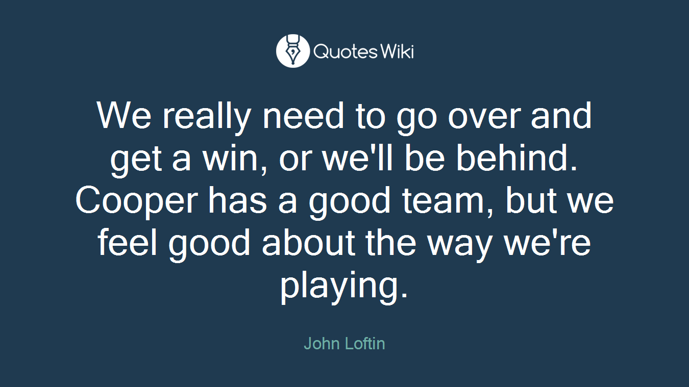 We really need to go over and get a win, or we'll be behind. Cooper has a good team, but we feel good about the way we're playing.