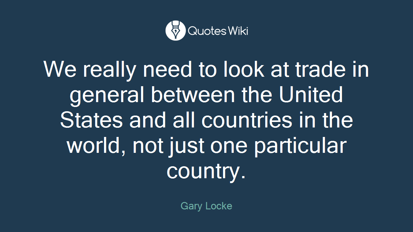 We really need to look at trade in general between the United States and all countries in the world, not just one particular country.