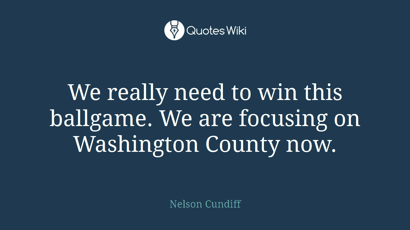 We really need to win this ballgame. We are focusing on Washington County now.