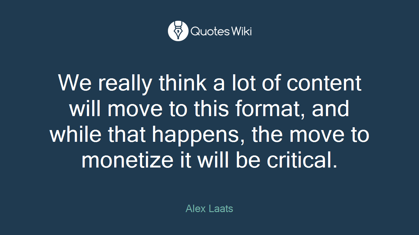 We really think a lot of content will move to this format, and while that happens, the move to monetize it will be critical.