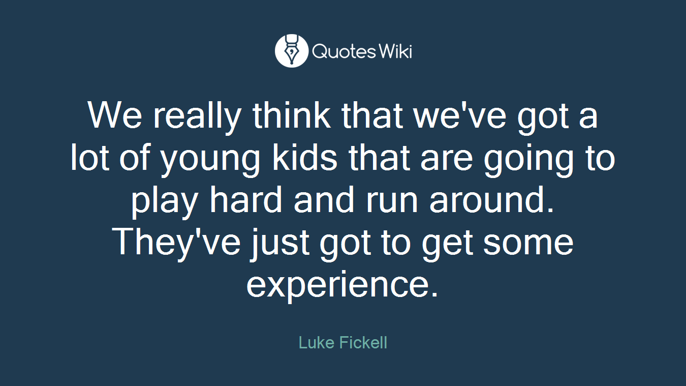 We really think that we've got a lot of young kids that are going to play hard and run around. They've just got to get some experience.