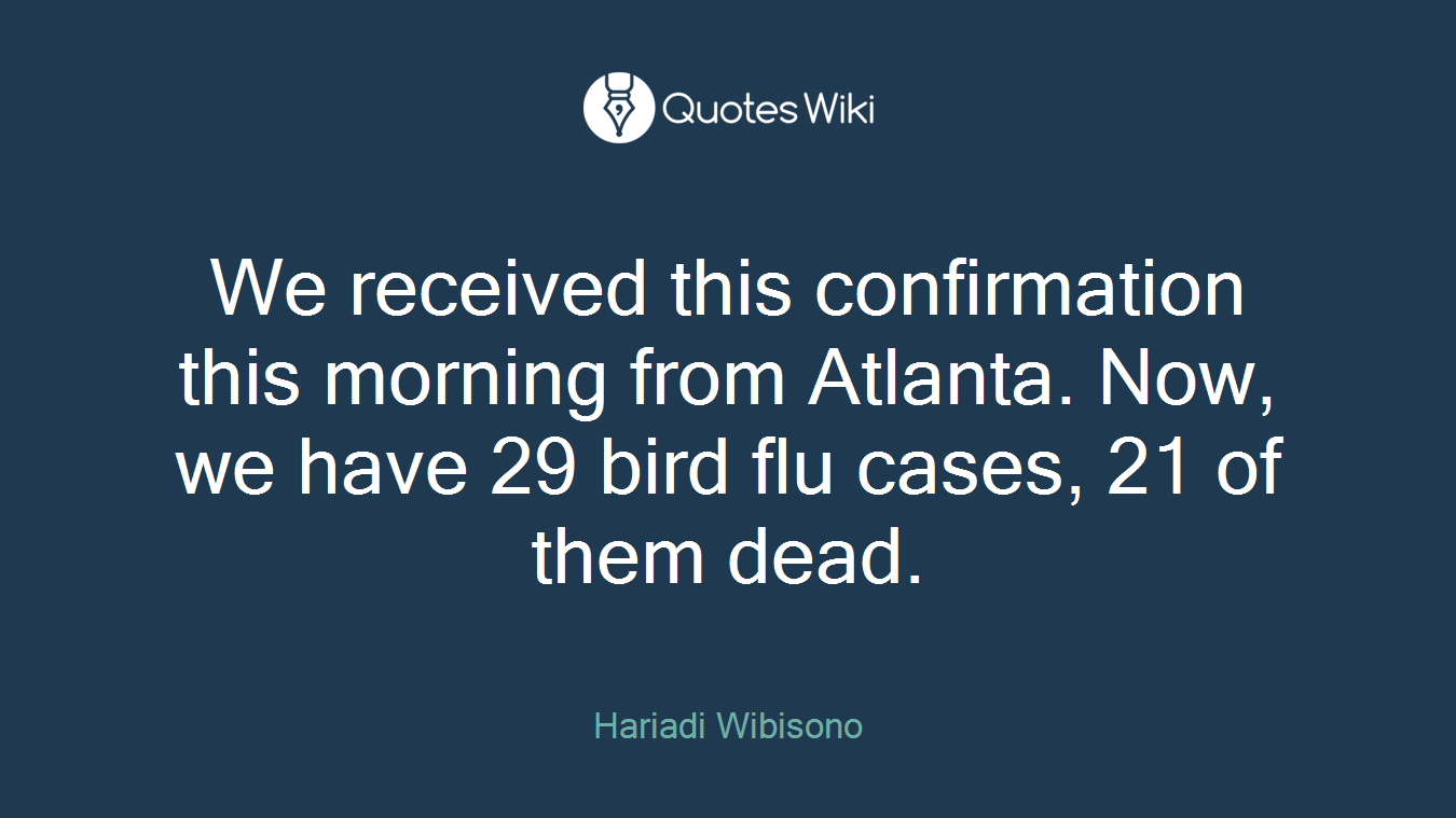 We received this confirmation this morning from Atlanta. Now, we have 29 bird flu cases, 21 of them dead.