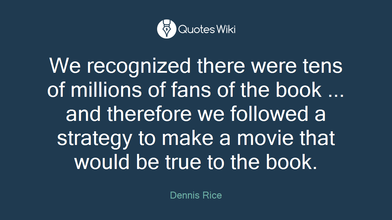 We recognized there were tens of millions of fans of the book ... and therefore we followed a strategy to make a movie that would be true to the book.