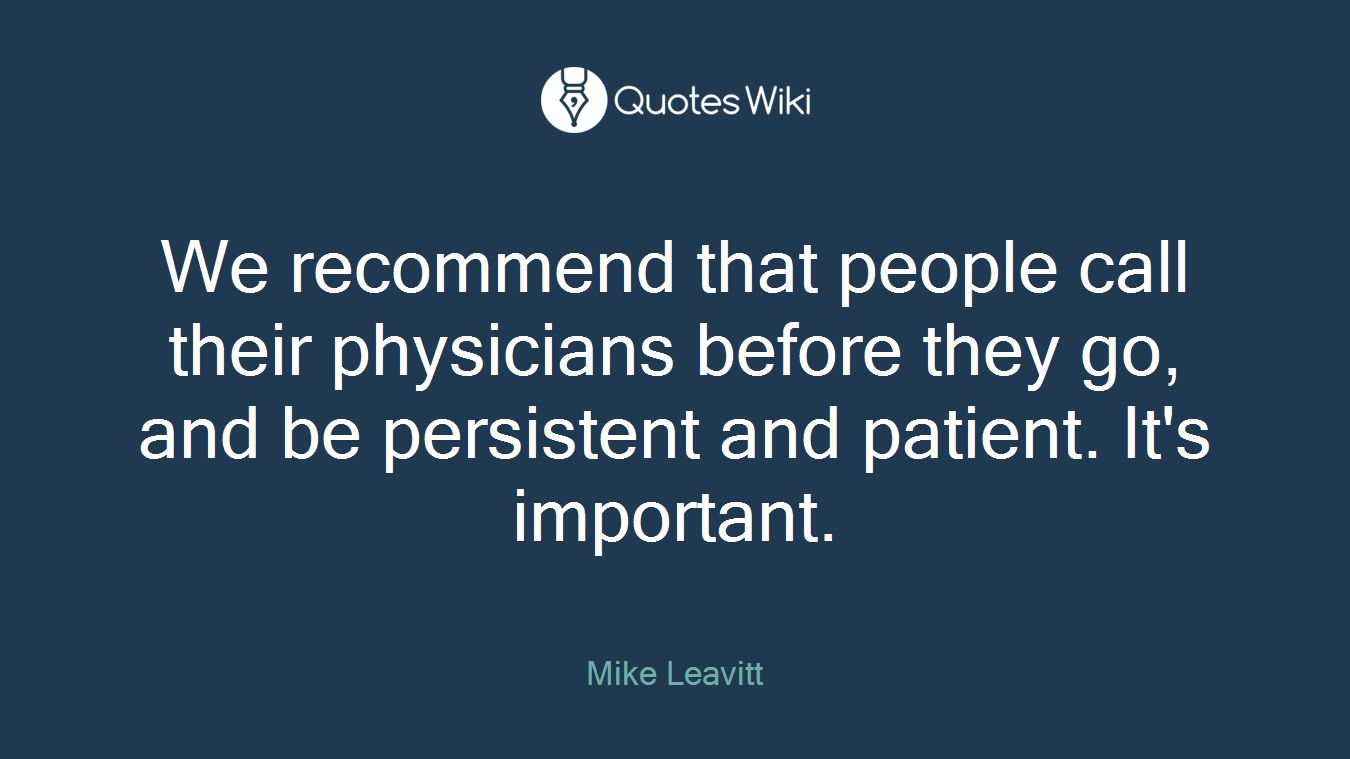 We recommend that people call their physicians before they go, and be persistent and patient. It's important.