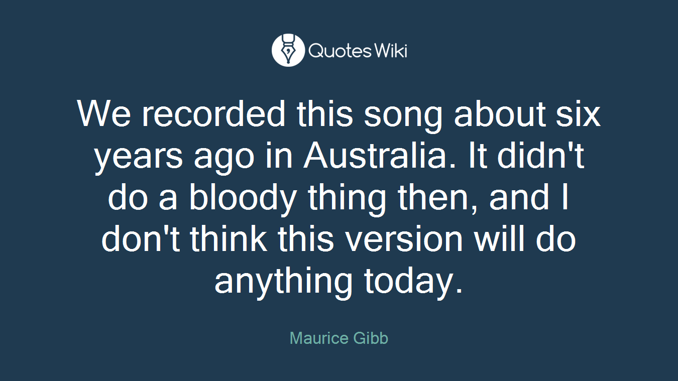 We recorded this song about six years ago in Australia. It didn't do a bloody thing then, and I don't think this version will do anything today.