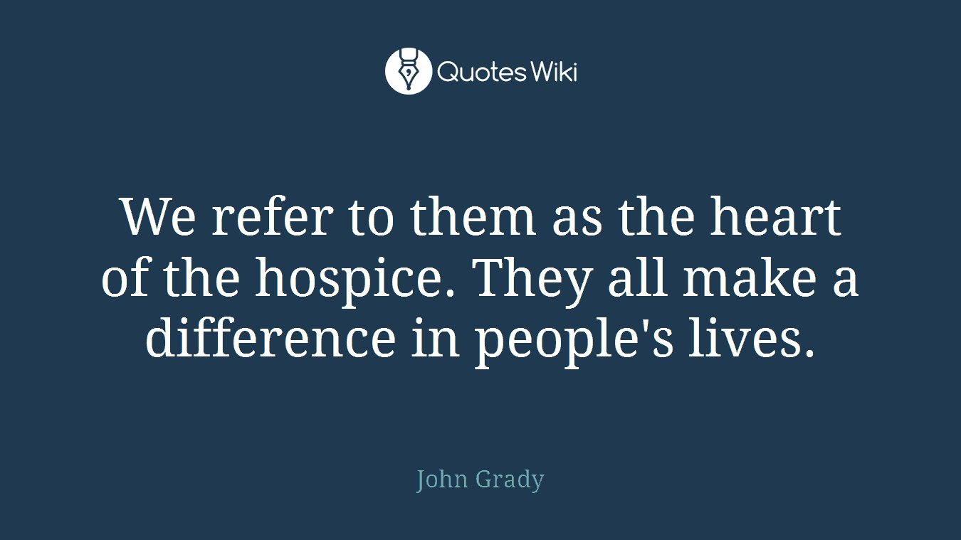 We refer to them as the heart of the hospice. They all make a difference in people's lives.
