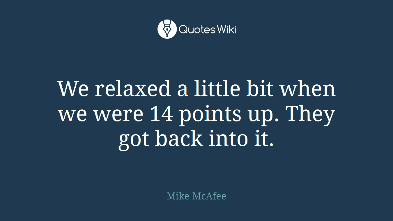 We relaxed a little bit when we were 14 points up. They got back into it.