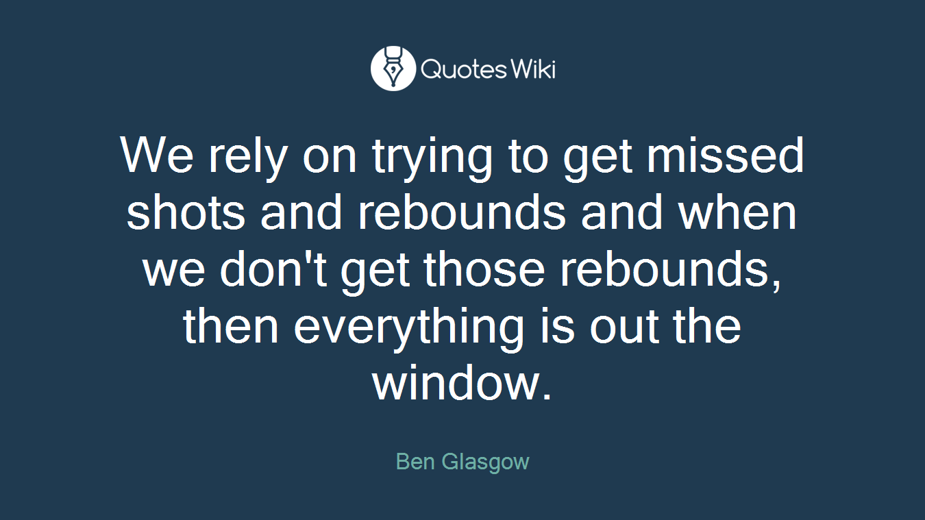 We rely on trying to get missed shots and rebounds and when we don't get those rebounds, then everything is out the window.