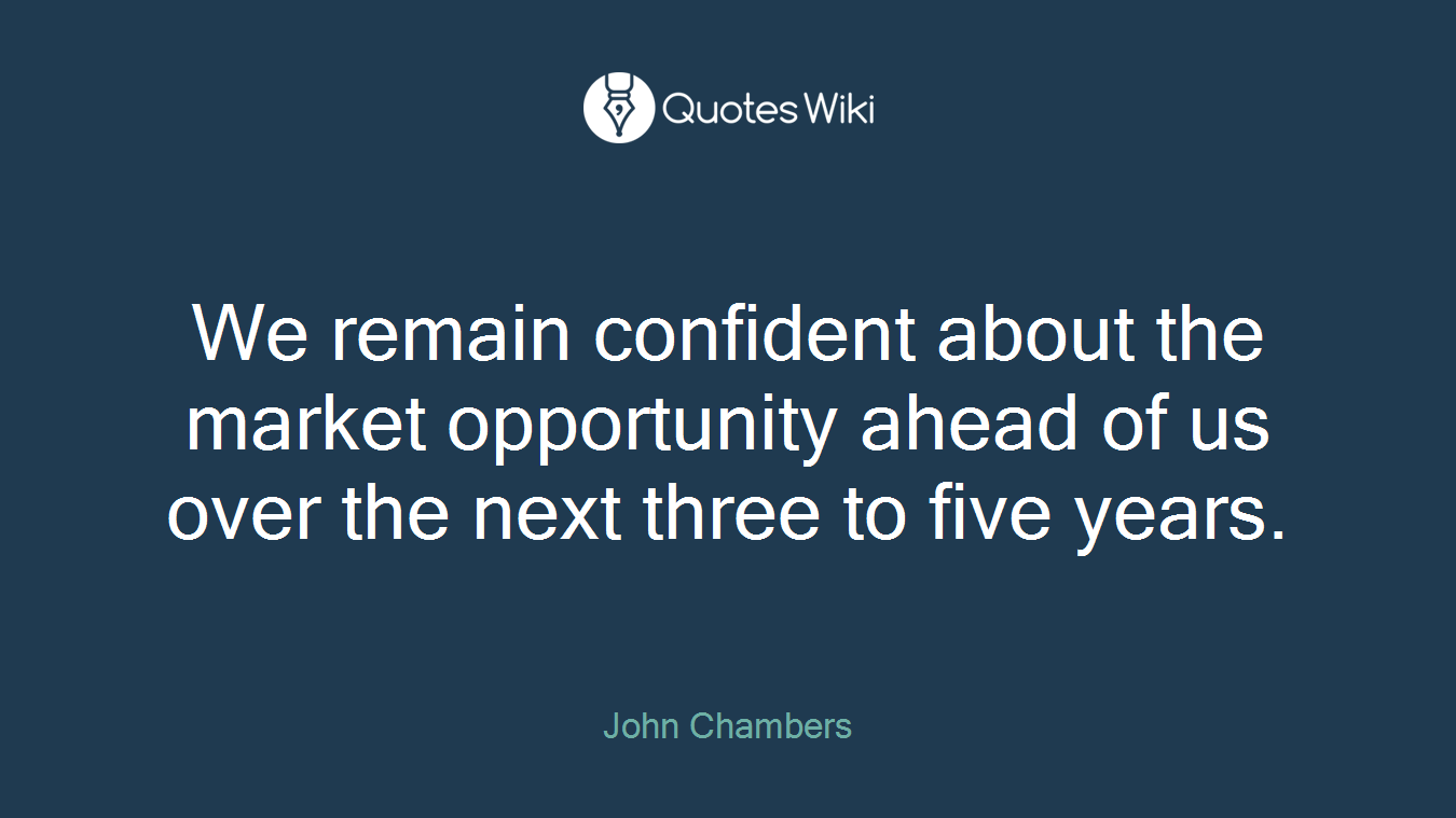 We remain confident about the market opportunity ahead of us over the next three to five years.