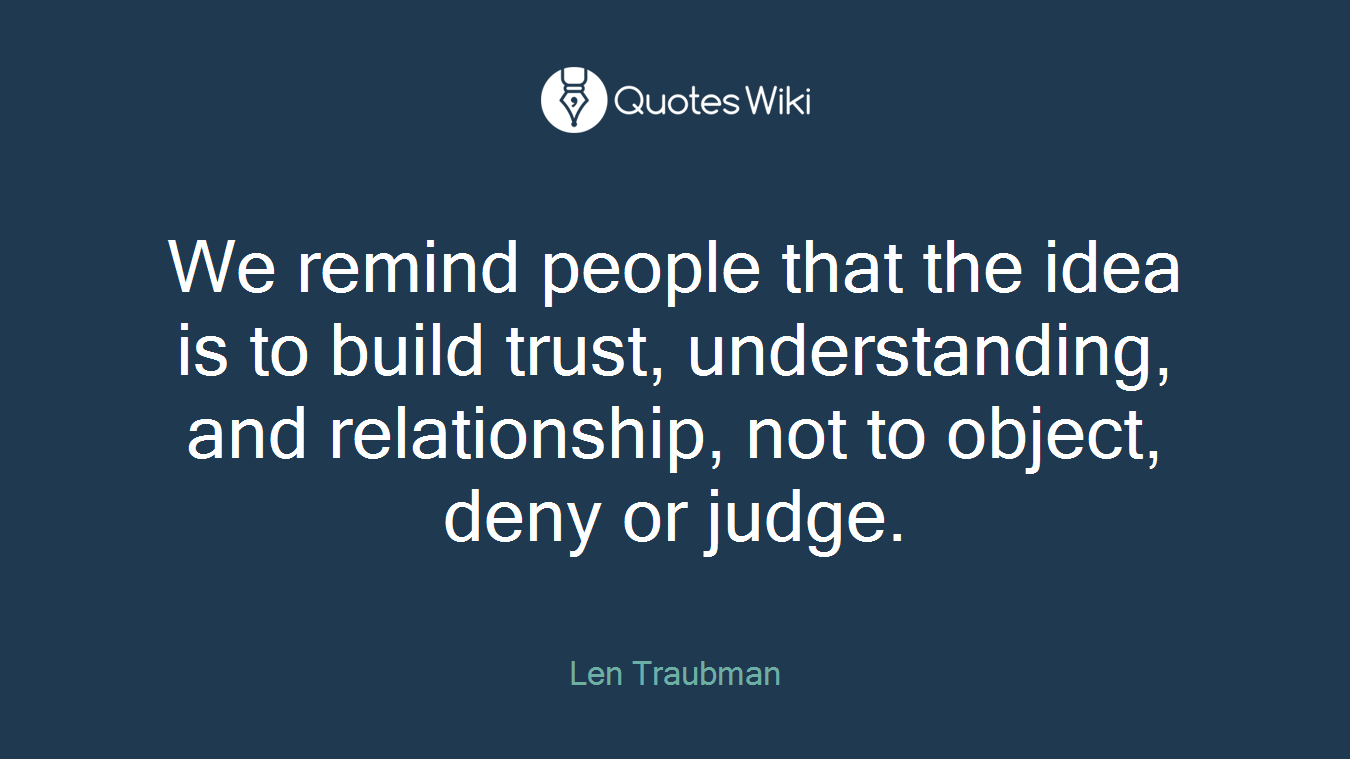 We remind people that the idea is to build trust, understanding, and relationship, not to object, deny or judge.