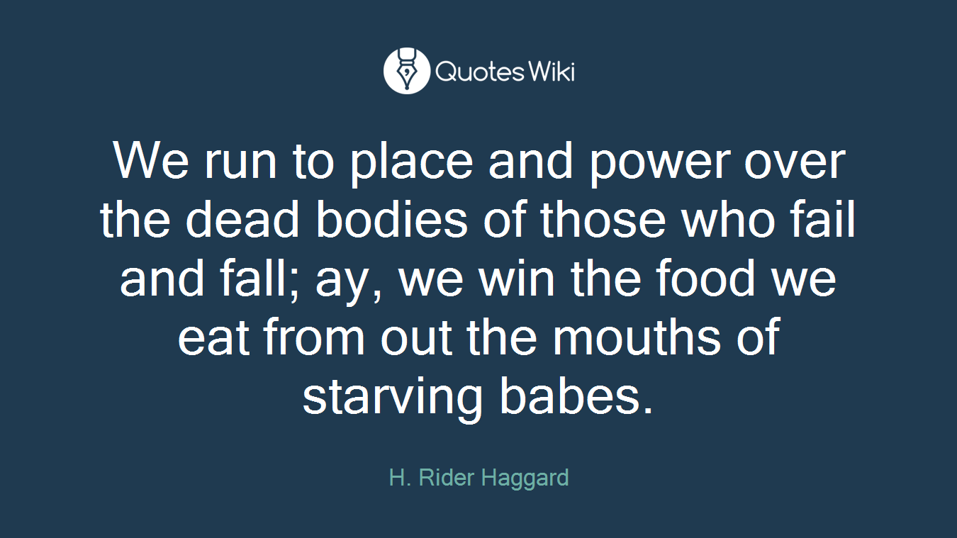We run to place and power over the dead bodies of those who fail and fall; ay, we win the food we eat from out the mouths of starving babes.