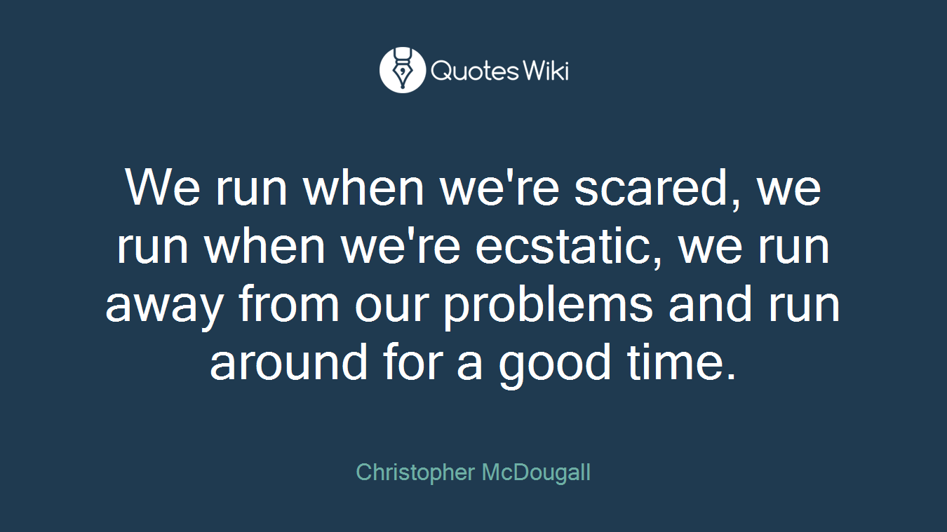 We run when we're scared, we run when we're ecstatic, we run away from our problems and run around for a good time.